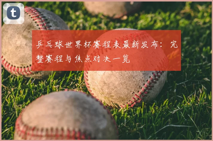 乒乓球世界杯赛程表最新发布：完整赛程与焦点对决一览