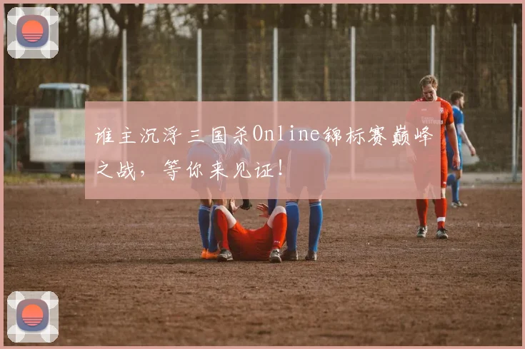 谁主沉浮三国杀Online锦标赛巅峰之战，等你来见证！