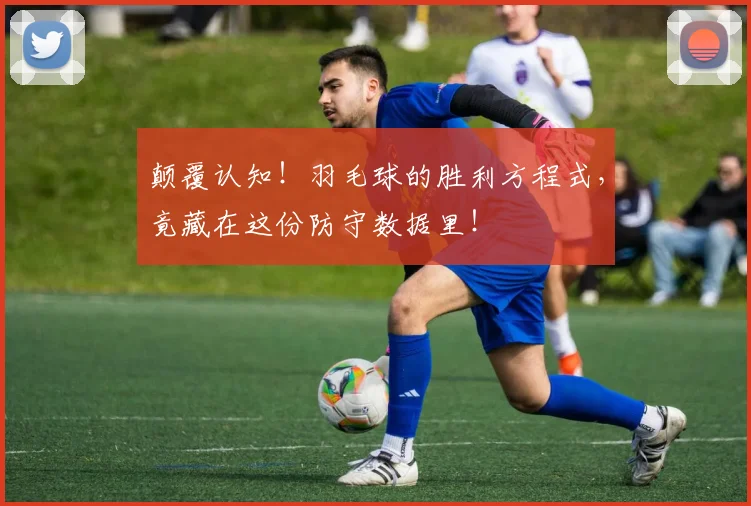 颠覆认知！羽毛球的胜利方程式，竟藏在这份防守数据里！