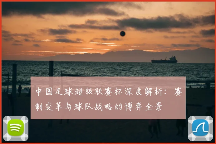 中国足球超级联赛杯深度解析:赛制变革与球队战略的博弈全景