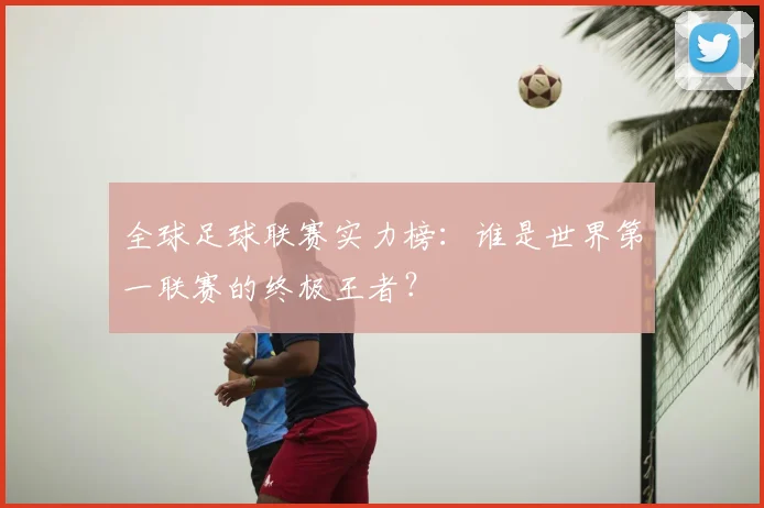 全球足球联赛实力榜:谁是世界第一联赛的终极王者?
