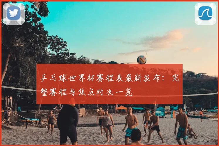 乒乓球世界杯赛程表最新发布：完整赛程与焦点对决一览