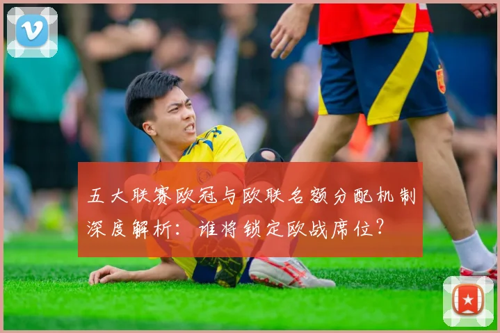 五大联赛欧冠与欧联名额分配机制深度解析:谁将锁定欧战席位?