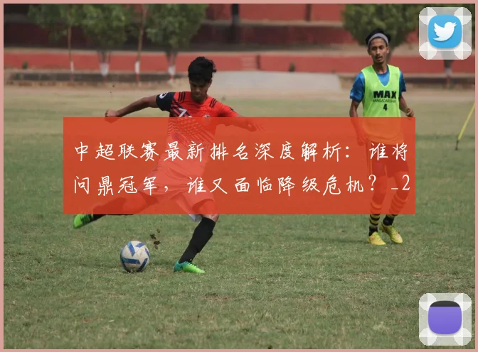 中超联赛最新排名深度解析：谁将问鼎冠军，谁又面临降级危机？_20260611141618