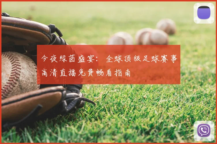 今夜绿茵盛宴：全球顶级足球赛事高清直播免费畅看指南