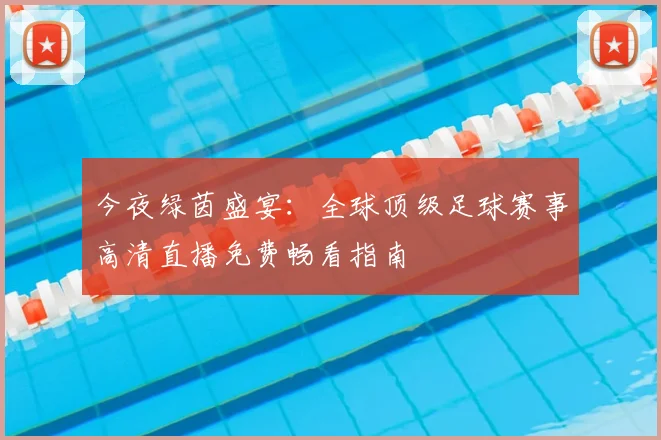 今夜绿茵盛宴:全球顶级足球赛事高清直播免费畅看指南