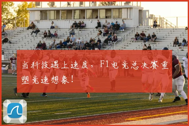当科技遇上速度，F1电竞总决赛重塑竞速想象！