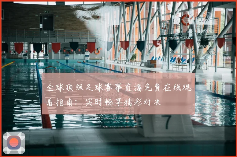 全球顶级足球赛事直播免费在线观看指南：实时畅享精彩对决