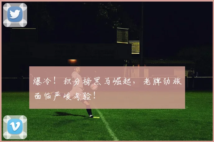 爆冷！积分榜黑马崛起，老牌劲旅面临严峻考验！