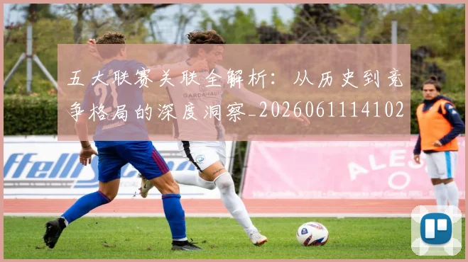 五大联赛关联全解析:从历史到竞争格局的深度洞察_20260611141021