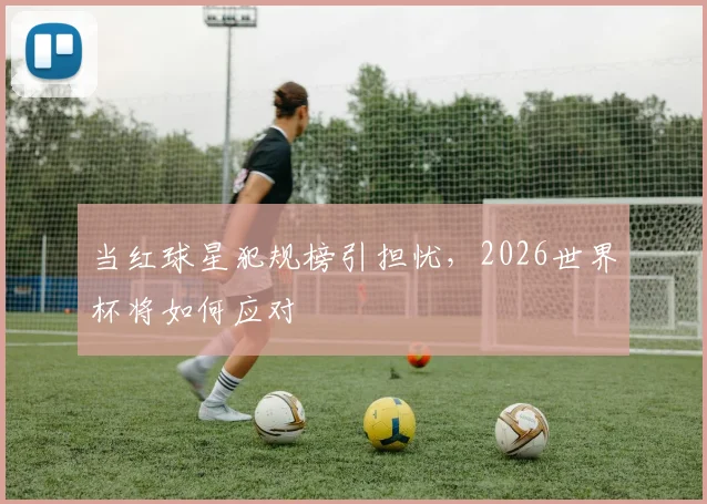 当红球星犯规榜引担忧，2026世界杯将如何应对
