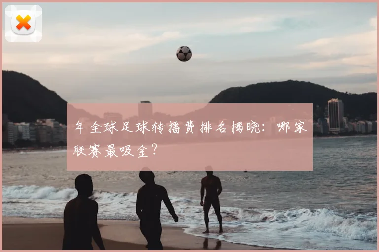 年全球足球转播费排名揭晓：哪家联赛最吸金？