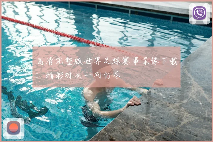 高清完整版世界足球赛事录像下载:精彩对决一网打尽