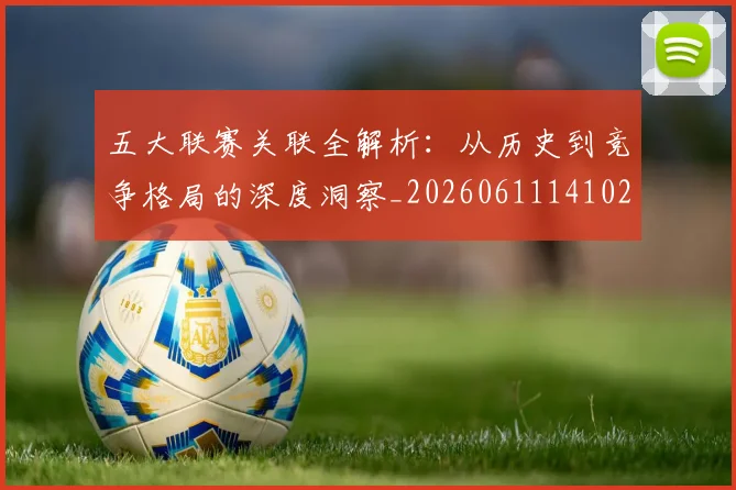 五大联赛关联全解析：从历史到竞争格局的深度洞察_20260611141021