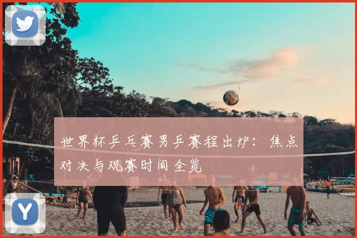 世界杯乒乓赛男乒赛程出炉:焦点对决与观赛时间全览
