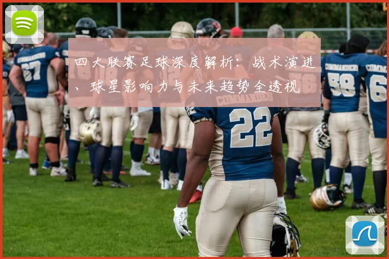 四大联赛足球深度解析:战术演进、球星影响力与未来趋势全透视