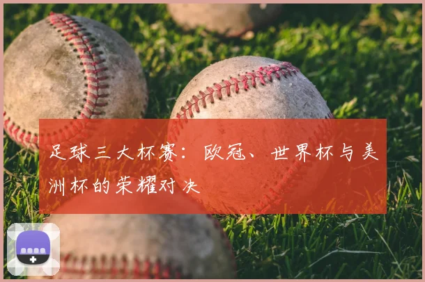 足球三大杯赛：欧冠、世界杯与美洲杯的荣耀对决