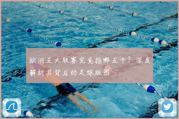 欧洲五大联赛究竟指哪五个?深度解析其背后的足球版图