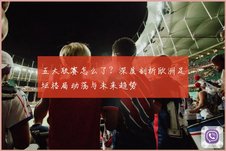 五大联赛怎么了？深度剖析欧洲足坛格局动荡与未来趋势
