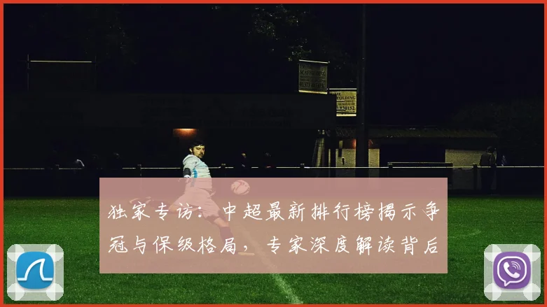 独家专访:中超最新排行榜揭示争冠与保级格局,专家深度解读背后玄机