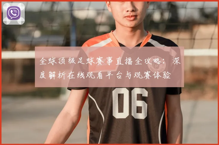 全球顶级足球赛事直播全攻略：深度解析在线观看平台与观赛体验
