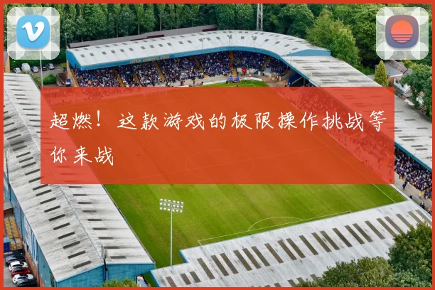 超燃！这款游戏的极限操作挑战等你来战