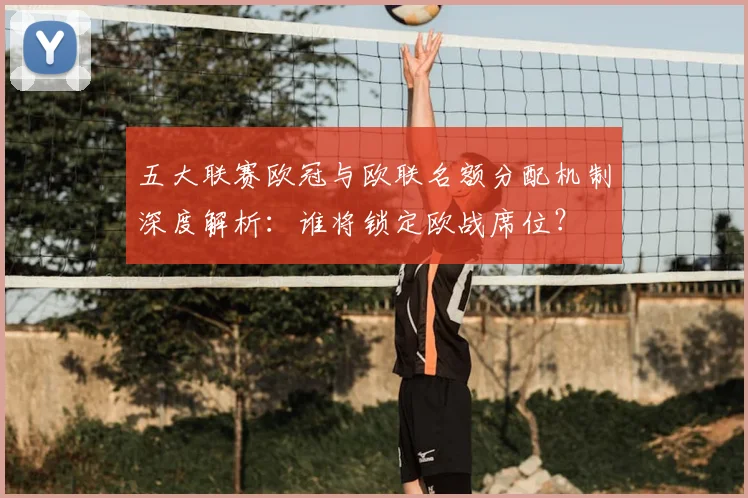 五大联赛欧冠与欧联名额分配机制深度解析:谁将锁定欧战席位?