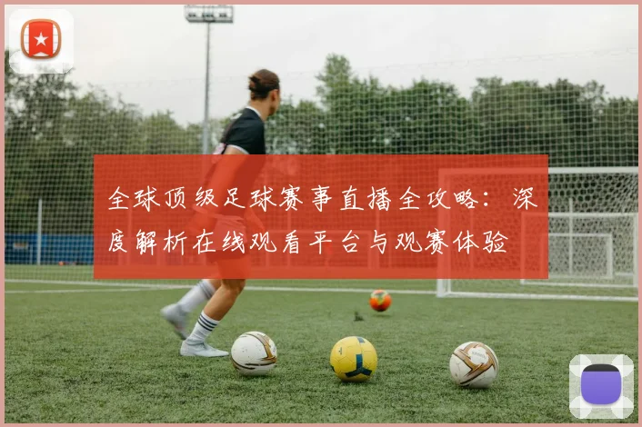 全球顶级足球赛事直播全攻略：深度解析在线观看平台与观赛体验
