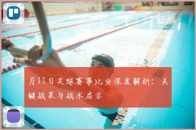 月11日足球赛事比分深度解析:关键战果与战术启示