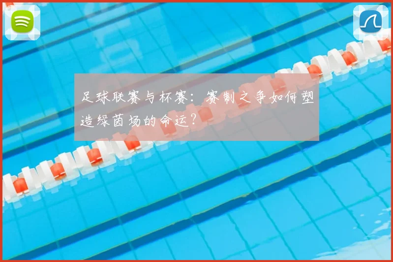 足球联赛与杯赛：赛制之争如何塑造绿茵场的命运？
