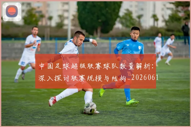 中国足球超级联赛球队数量解析：深入探讨联赛规模与结构_20260610190322