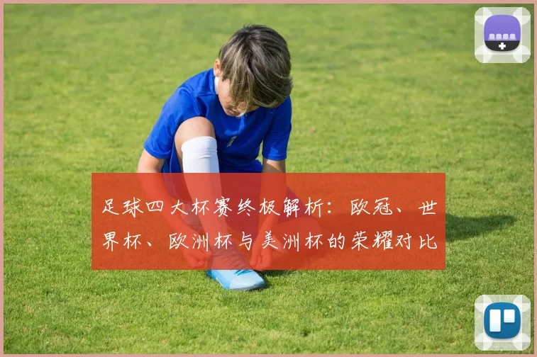 足球四大杯赛终极解析：欧冠、世界杯、欧洲杯与美洲杯的荣耀对比