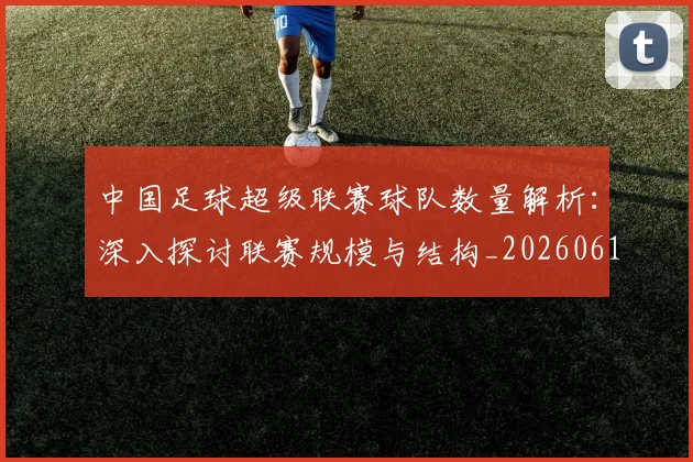 中国足球超级联赛球队数量解析：深入探讨联赛规模与结构_20260610190322