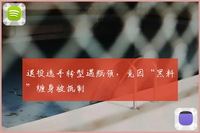 退役选手转型遇瓶颈，竟因“黑料”缠身被抵制