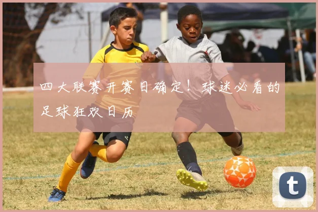 四大联赛开赛日确定!球迷必看的足球狂欢日历