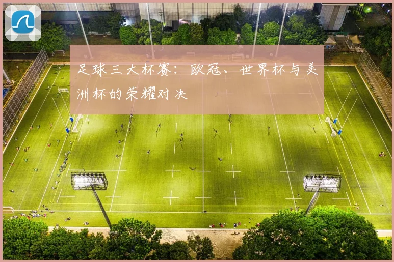 足球三大杯赛:欧冠、世界杯与美洲杯的荣耀对决