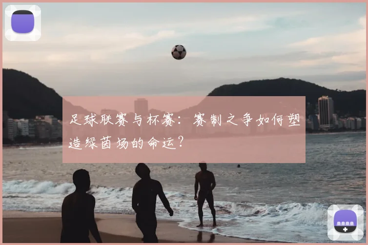 足球联赛与杯赛:赛制之争如何塑造绿茵场的命运?