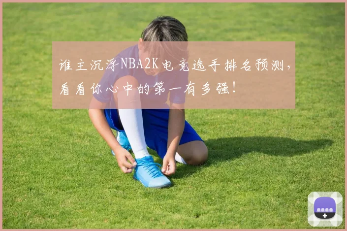 谁主沉浮NBA2K电竞选手排名预测，看看你心中的第一有多强！