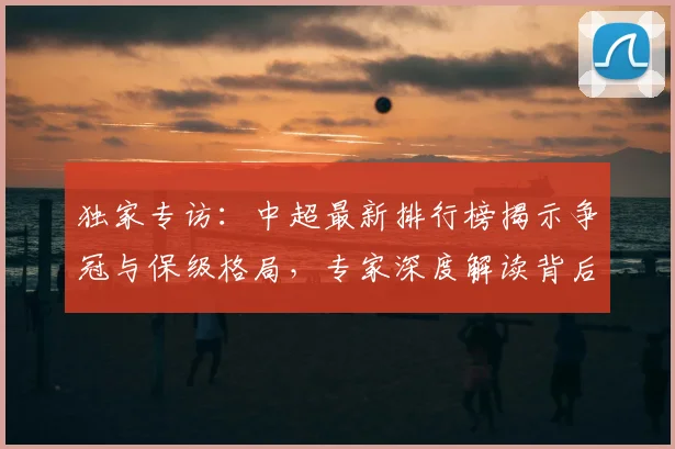 独家专访：中超最新排行榜揭示争冠与保级格局，专家深度解读背后玄机